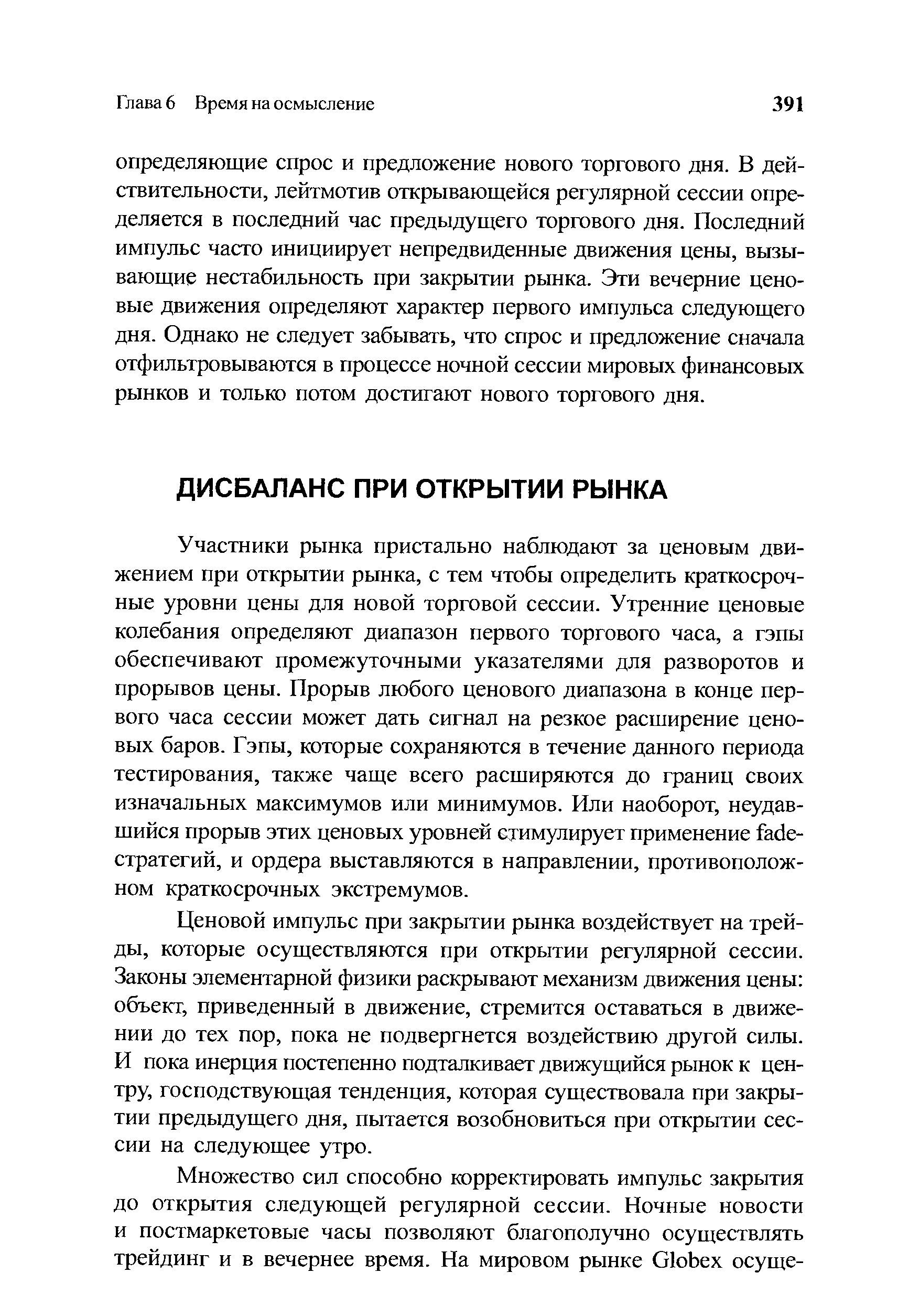 Ценовой импульс при закрытии рынка воздействует на трей-ды, которые осуществляются при открытии регулярной сессии. Законы элементарной физики раскрывают механизм движения цены объект, приведенный в движение, стремится оставаться в движении до тех пор, пока не подвергнется воздействию другой силы. И пока инерция постепенно подталкивает движущийся рынок к центру, господствующая тенденция, которая существовала при закрытии предыдущего дня, пытается возобновиться при открытии сессии на следующее утро.
