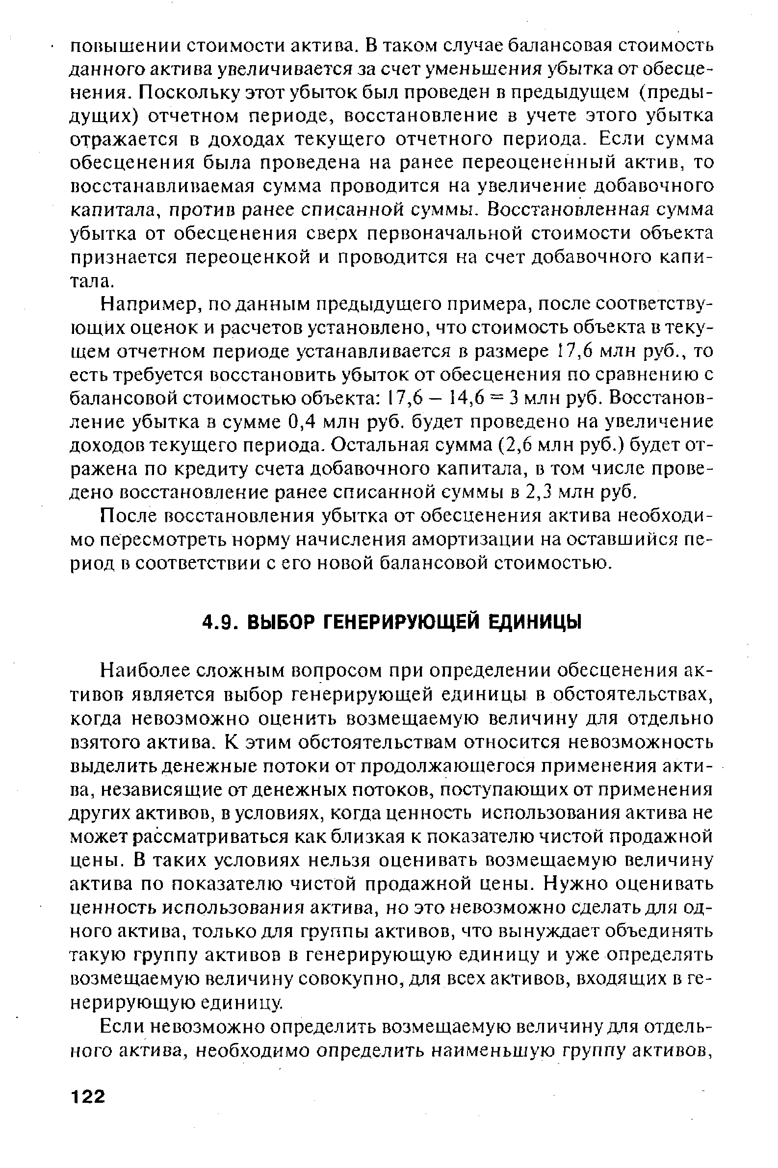 Наиболее сложным вопросом при определении обесценения активов является выбор генерирующей единицы в обстоятельствах, когда невозможно оценить возмещаемую величину для отдельно взятого актива. К этим обстоятельствам относится невозможность выделить денежные потоки от продолжающегося применения актива, независящие от денежных потоков, поступающих от применения других активов, в условиях, когда ценность использования актива не может рассматриваться как близкая к показателю чистой продажной цены. В таких условиях нельзя оценивать возмещаемую величину актива по показателю чистой продажной цены. Нужно оценивать ценность использования актива, но это невозможно сделать для одного актива, только для группы активов, что вынуждает объединять такую группу активов в генерирующую единицу и уже определять возмещаемую величину совокупно, для всех активов, входящих в генерирующую единицу.
