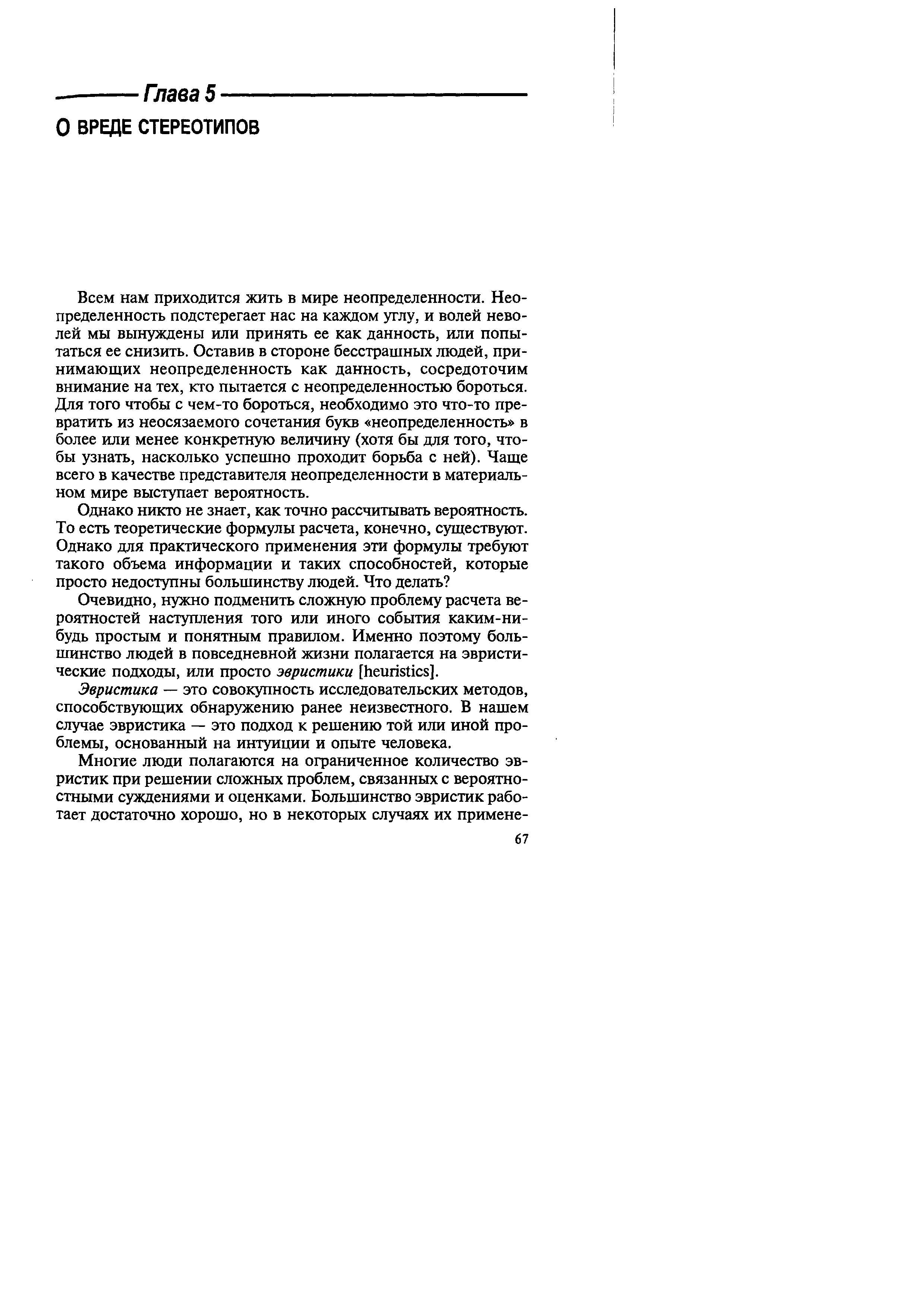 Всем нам приходится жить в мире неопределенности. Неопределенность подстерегает нас на каждом углу, и волей неволей мы вынуждены или принять ее как данность, или попытаться ее снизить. Оставив в стороне бесстрашных людей, принимающих неопределенность как данность, сосредоточим внимание на тех, кто пытается с неопределенностью бороться. Для того чтобы с чем-то бороться, необходимо это что-то превратить из неосязаемого сочетания букв неопределенность в более или менее конкретную величину (хотя бы для того, чтобы узнать, насколько успешно проходит борьба с ней). Чаще всего в качестве представителя неопределенности в материальном мире выступает вероятность.
