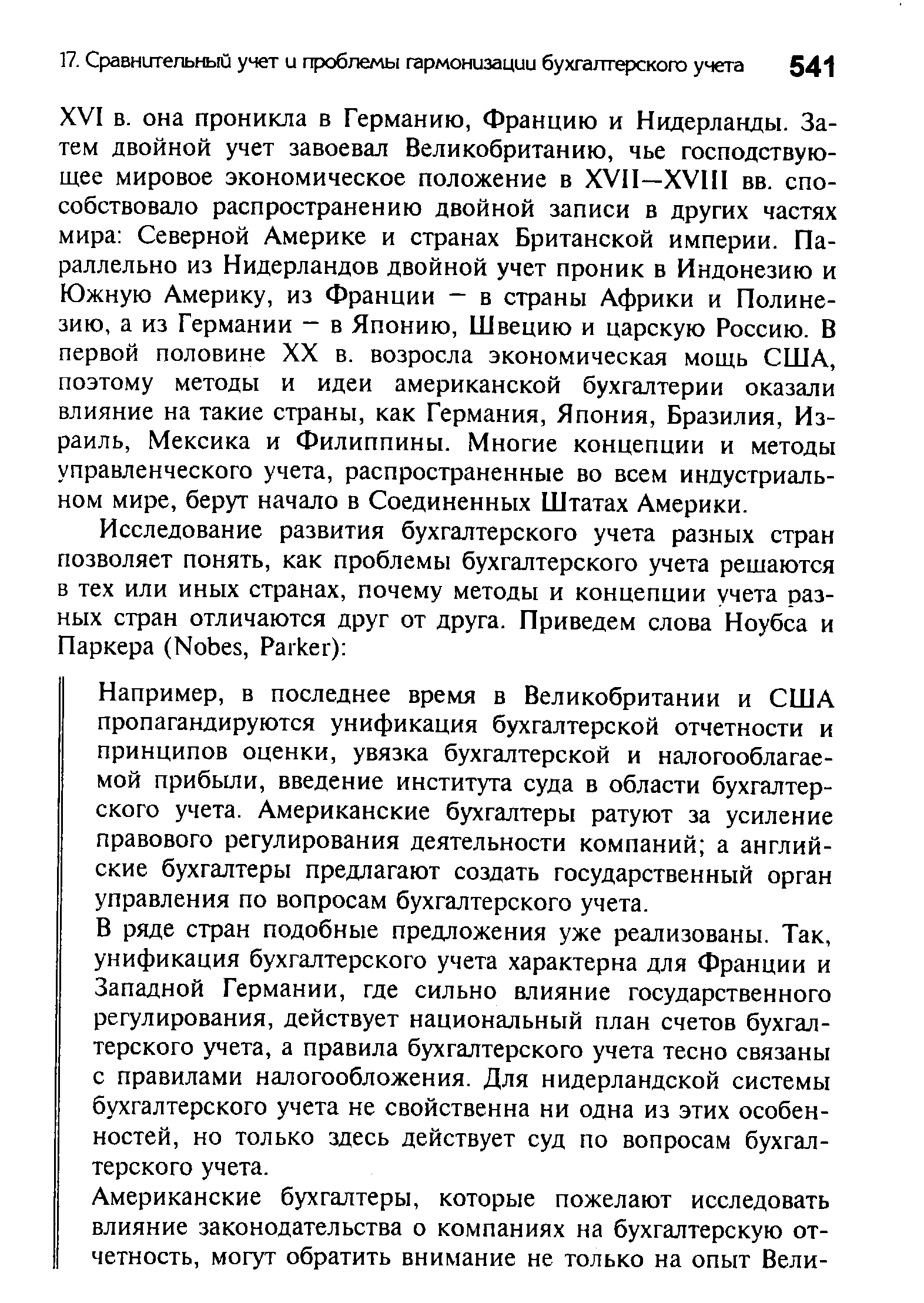 Например, в последнее время в Великобритании и США пропагандируются унификация бухгалтерской отчетности и принципов оценки, увязка бухгалтерской и налогооблагаемой прибыли, введение института суда в области бухгалтерского учета. Американские бухгалтеры ратуют за усиление правового регулирования деятельности компаний а английские бухгалтеры предлагают создать государственный орган управления по вопросам бухгалтерского учета. В ряде стран подобные предложения уже реализованы. Так, унификация бухгалтерского учета характерна для Франции и Западной Германии, где сильно влияние государственного регулирования, действует национальный план счетов бухгалтерского учета, а правила бухгалтерского учета тесно связаны с правилами налогообложения. Для нидерландской системы бухгалтерского учета не свойственна ни одна из этих особенностей, но только здесь действует суд по вопросам бухгалтерского учета.
