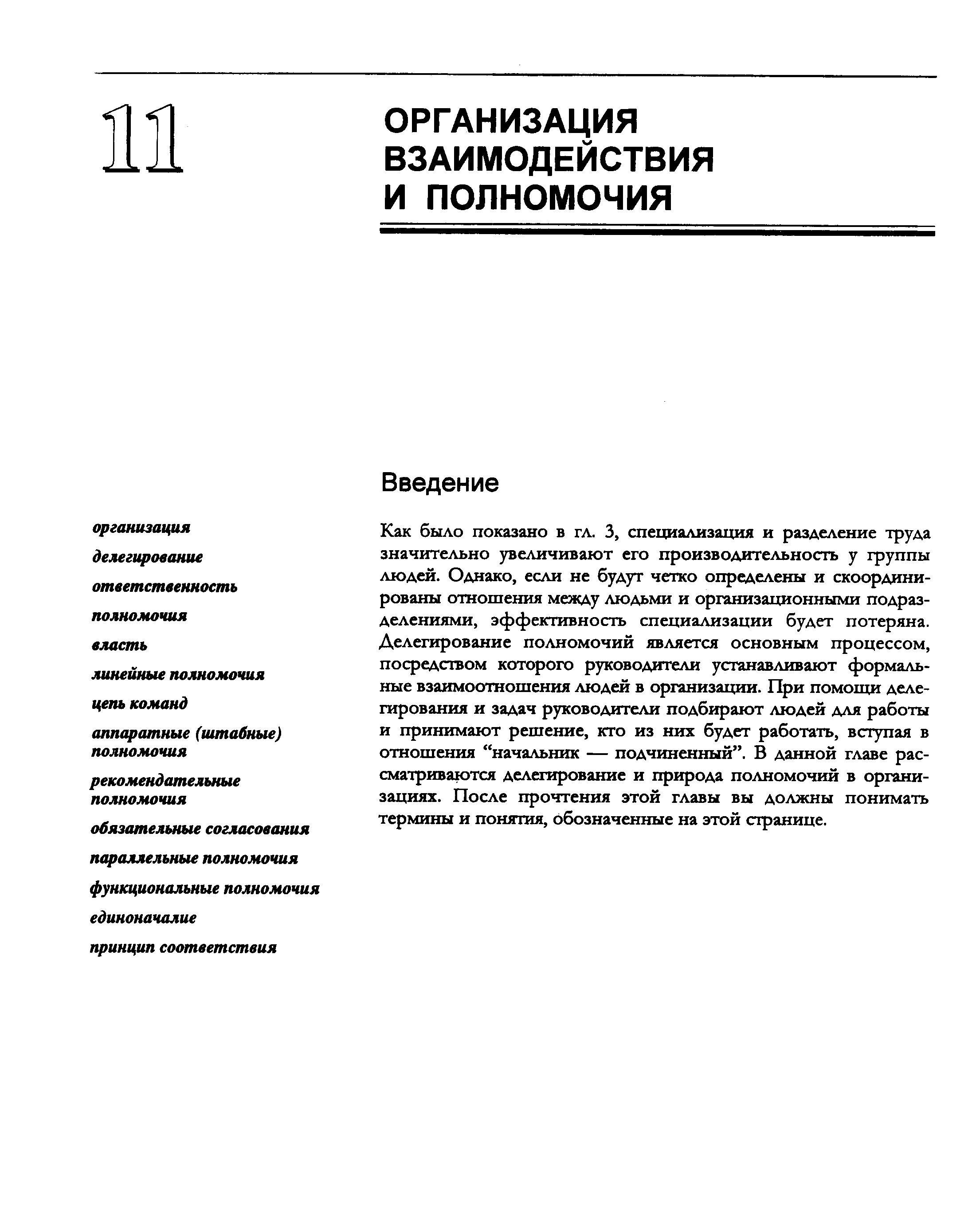 Как было показано в гл. 3, специализация и разделение труда значительно увеличивают его производительность у группы людей. Однако, если не будут четко определены и скоординированы отношения между людьми и организационными подразделениями, эффективность специализации будет потеряна. Делегирование полномочий является основным процессом, посредством которого руководители устанавливают формальные взаимоотношения людей в организации. При помощи делегирования и задач руководители подбирают людей для работы и принимают решение, кто из них будет работать, вступая в отношения начальник — подчиненный . В данной главе рассматриваются делегирование и природа полномочий в организациях. После прочтения этой главы вы должны понимать термины и понятия, обозначенные на этой странице.
