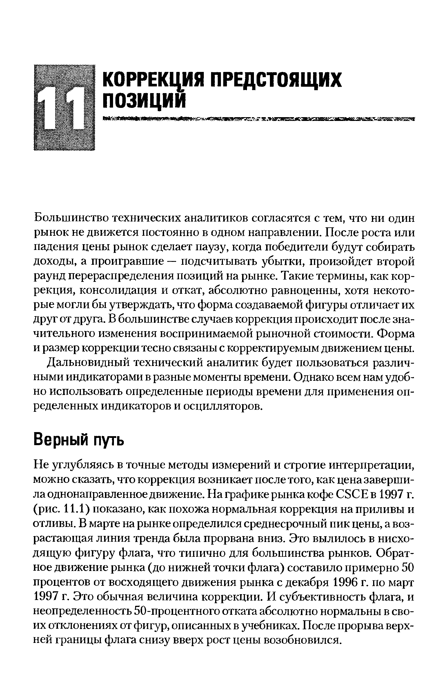 Большинство технических аналитиков согласятся с тем, что ни один рынок не движется постоянно в одном направлении. После роста или падения цены рынок сделает паузу, когда победители будут собирать доходы, а проигравшие — подсчитывать убытки, произойдет второй раунд перераспределения позиций на рынке. Такие термины, как коррекция, консолидация и откат, абсолютно равноценны, хотя некоторые могли бы утверждать, что форма создаваемой фигуры отличает их друг от друга. В большинстве случаев коррекция происходит после значительного изменения воспринимаемой рыночной стоимости. Форма и размер коррекции тесно связаны с корректируемым движением цены. Дальновидный технический аналитик будет пользоваться различными индикаторами в разные моменты времени. Однако всем нам удобно использовать определенные периоды времени для применения определенных индикаторов и осцилляторов.
