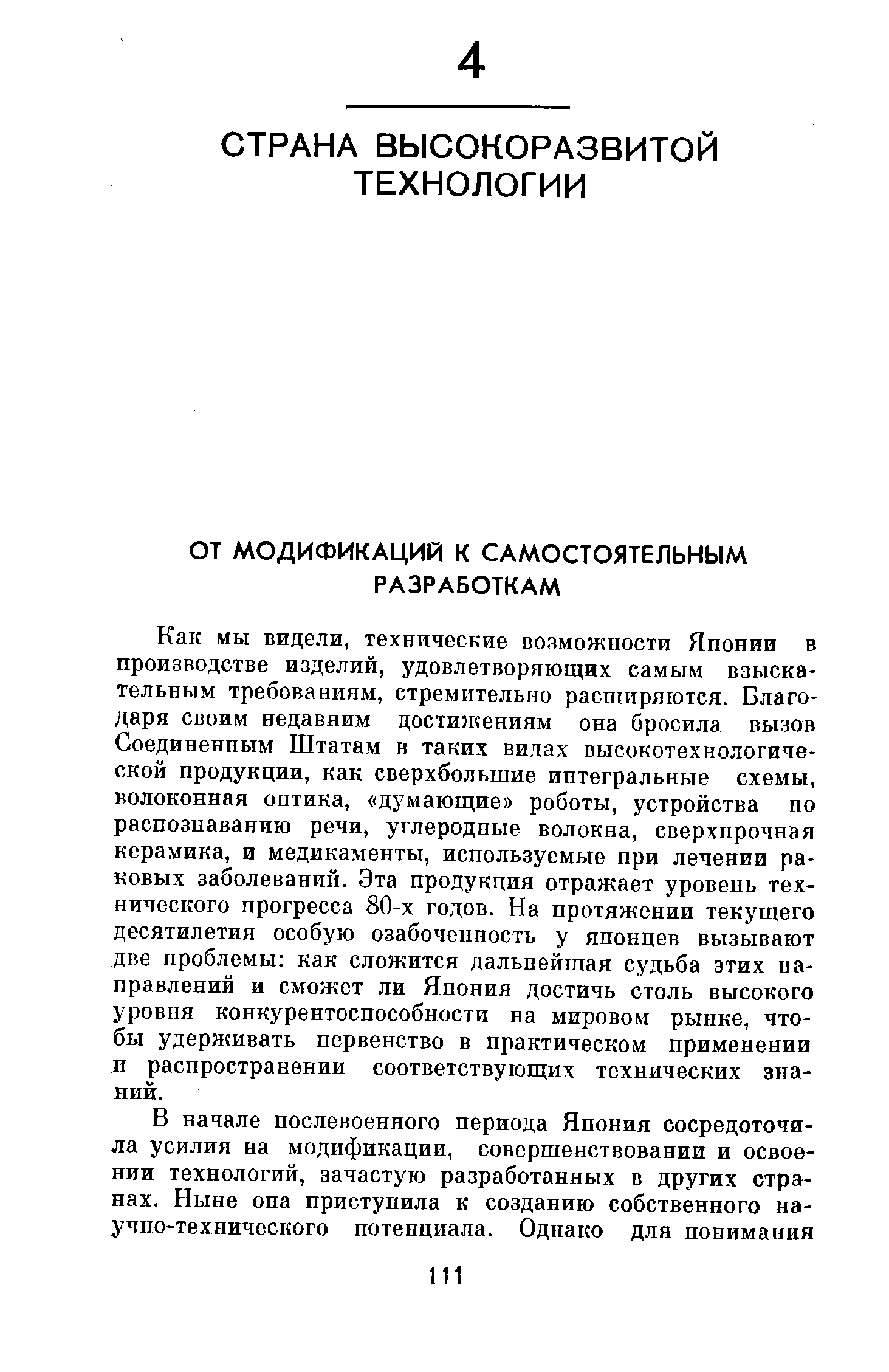 Как мы видели, технические возможности Японии в производстве изделий, удовлетворяющих самым взыскательным требованиям, стремительно расширяются. Благодаря своим недавним достижениям она бросила вызов Соединенным Штатам в таких видах высокотехнологической продукции, как сверхбольшие интегральные схемы, волоконная оптика, думающие роботы, устройства по распознаванию речи, углеродные волокна, сверхпрочная керамика, и медикаменты, используемые при лечении раковых заболеваний. Эта продукция отражает уровень технического прогресса 80-х годов. На протяжении текущего десятилетия особую озабоченность у японцев вызывают две проблемы как сложится дальнейшая судьба этих направлений и сможет ли Япония достичь столь высокого уровня конкурентоспособности на мировом рынке, чтобы удерживать первенство в практическом применении и распространении соответствующих технических знаний.
