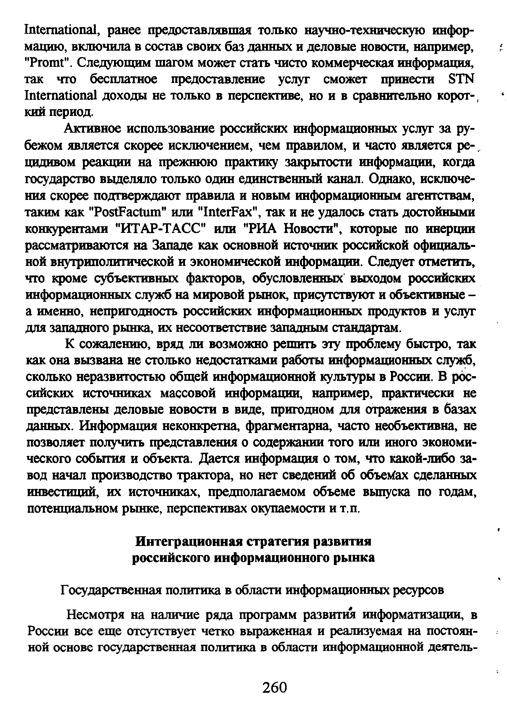 К сожалению, вряд ли возможно решить эту проблему быстро, так как она вызвана не столько недостатками работы информационных служб, сколько неразвитостью общей информационной культуры в России. В российских источниках массовой информации, например, практически не представлены деловые новости в виде, пригодном для отражения в базах данных. Информация неконкретна, фрагментарна, часто необъективна, не позволяет получить представления о содержании того или иного экономического события и объекта. Дается информация о том, что какой-либо завод начал производство трактора, но нет сведений об объемах сделанных инвестиций, их источниках, предполагаемом объеме выпуска по годам, потенциальном рынке, перспективах окупаемости и т.п.
