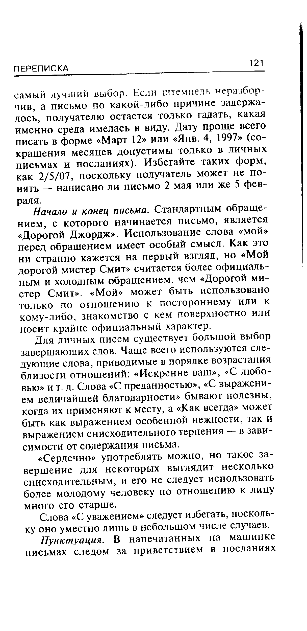 Начало и конец письма. Стандартным обращением, с которого начинается письмо, является Дорогой Джордж . Использование слова мой перед обращением имеет особый смысл. Как это ни странно кажется на первый взгляд, но Мой дорогой мистер Смит считается более официальным и холодным обращением, чем Дорогой мистер Смит . Мой может быть использовано только по отношению к постороннему или к кому-либо, знакомство с кем поверхностно или носит крайне официальный характер.
