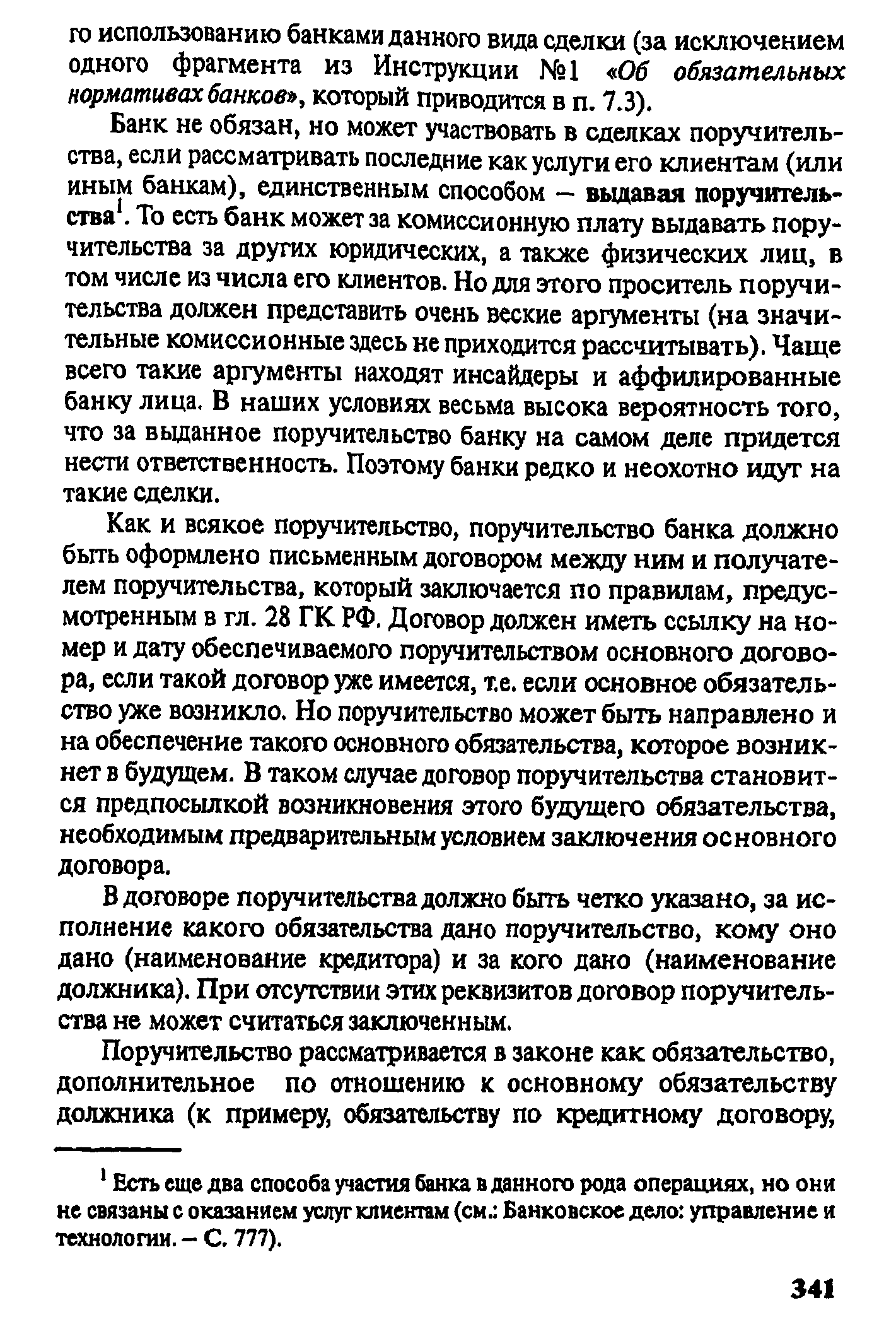 Банк не обязан, но может участвовать в сделках поручительства, если рассматривать последние как услуги его клиентам (или иным банкам), единственным способом — выдавая поручительства. То есть банк может за комиссионную плату выдавать поручительства за других юридических, а также физических лиц, в том числе из числа его клиентов. Но для этого проситель поручительства должен представить очень веские аргументы (на значительные комиссионные здесь не приходится рассчитывать). Чаще всего такие аргументы находят инсайдеры и аффилированные банку лица. В наших условиях весьма высока вероятность того, что за выданное поручительство банку на самом деле придется нести ответственность. Поэтому банки редко и неохотно идут на такие сделки.
