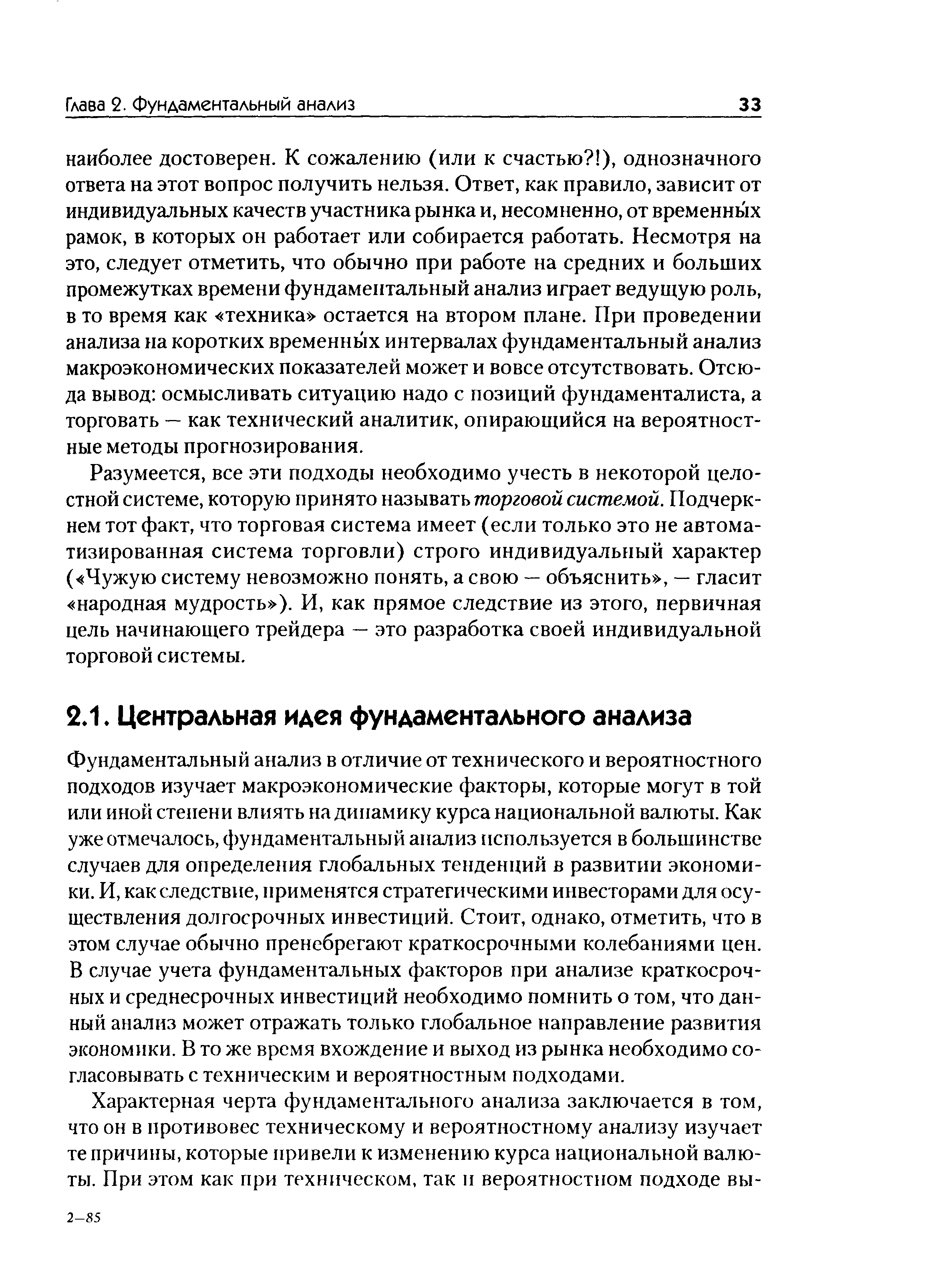 Фундаментальный анализ в отличие от технического и вероятностного подходов изучает макроэкономические факторы, которые могут в той или иной степени влиять на динамику курса национальной валюты. Как уже отмечалось, фундаментальный анализ используется в большинстве случаев для определения глобальных тенденций в развитии экономики. И, как следствие, применятся стратегическими инвесторами для осуществления долгосрочных инвестиций. Стоит, однако, отметить, что в этом случае обычно пренебрегают краткосрочными колебаниями цен. В случае учета фундаментальных факторов при анализе краткосрочных и среднесрочных инвестиций необходимо помнить о том, что данный анализ может отражать только глобальное направление развития экономики. В то же время вхождение и выход из рынка необходимо согласовывать с техническим и вероятностным подходами.
