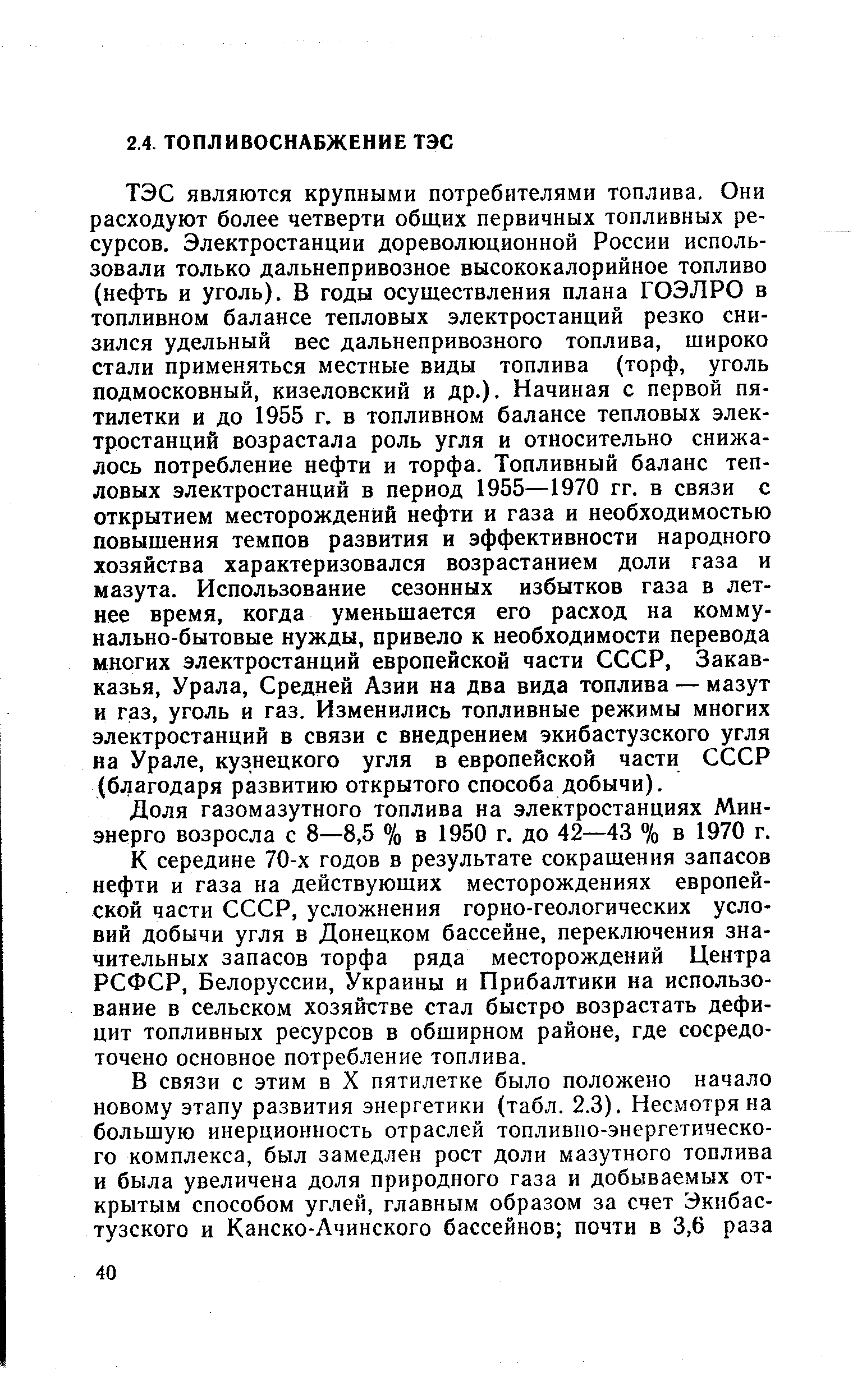 ТЭС являются крупными потребителями топлива. Они расходуют более четверти общих первичных топливных ресурсов. Электростанции дореволюционной России использовали только дальнепривозное высококалорийное топливо (нефть и уголь). В годы осуществления плана ГОЭЛРО в топливном балансе тепловых электростанций резко снизился удельный вес дальнепривозного топлива, широко стали применяться местные виды топлива (торф, уголь подмосковный, кизеловский и др.). Начиная с первой пятилетки и до 1955 г. в топливном балансе тепловых электростанций возрастала роль угля и относительно снижалось потребление нефти и торфа. Топливный баланс тепловых электростанций в период 1955—1970 гг. в связи с открытием месторождений нефти и газа и необходимостью повышения темпов развития и эффективности народного хозяйства характеризовался возрастанием доли газа и мазута. Использование сезонных избытков газа в летнее время, когда уменьшается его расход на коммунально-бытовые нужды, привело к необходимости перевода многих электростанций европейской части СССР, Закавказья, Урала, Средней Азии на два вида топлива — мазут и газ, уголь и газ. Изменились топливные режимы многих электростанций в связи с внедрением экибастузского угля на Урале, кузнецкого угля в европейской части СССР (благодаря развитию открытого способа добычи).
