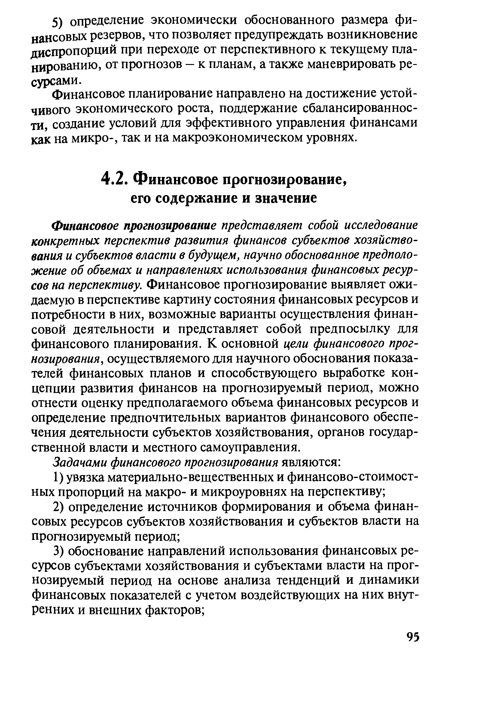 Финансовое прогнозирование представляет собой исследование конкретных перспектив развития финансов субъектов хозяйствования и субъектов власти в будущем, научно обоснованное предположение об объемах и направлениях использования финансовых ресурсов на перспективу. Финансовое прогнозирование выявляет ожидаемую в перспективе картину состояния финансовых ресурсов и потребности в них, возможные варианты осуществления финансовой деятельности и представляет собой предпосылку для финансового планирования. К основной цели финансового прогнозирования, осуществляемого для научного обоснования показателей финансовых планов и способствующего выработке концепции развития финансов на прогнозируемый период, можно отнести оценку предполагаемого объема финансовых ресурсов и определение предпочтительных вариантов финансового обеспечения деятельности субъектов хозяйствования, органов государственной власти и местного самоуправления.
