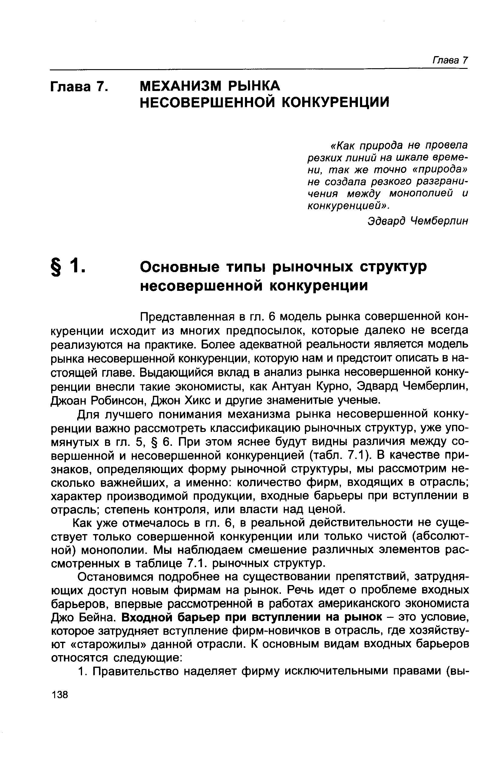 Для лучшего понимания механизма рынка несовершенной конкуренции важно рассмотреть классификацию рыночных структур, уже упомянутых в гл. 5, 6. При этом яснее будут видны различия между совершенной и несовершенной конкуренцией (табл. 7.1). В качестве признаков, определяющих форму рыночной структуры, мы рассмотрим несколько важнейших, а именно количество фирм, входящих в отрасль характер производимой продукции, входные барьеры при вступлении в отрасль степень контроля, или власти над ценой.
