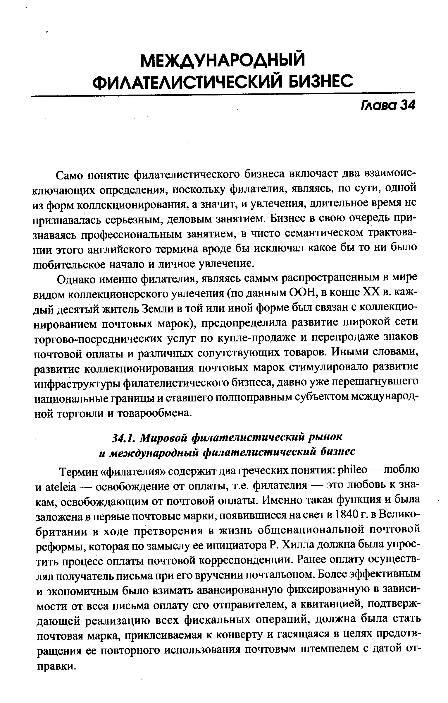 Однако именно филателия, являясь самым распространенным в мире видом коллекционерского увлечения (по данным ООН, в конце XX в. каждый десятый житель Земли в той или иной форме был связан с коллекционированием почтовых марок), предопределила развитие широкой сети торгово-посреднических услуг по купле-продаже и перепродаже знаков почтовой оплаты и различных сопутствующих товаров. Иными словами, развитие коллекционирования почтовых марок стимулировало развитие инфраструктуры филателистического бизнеса, давно уже перешагнувшего национальные границы и ставшего полноправным субъектом международной торговли и товарообмена.
