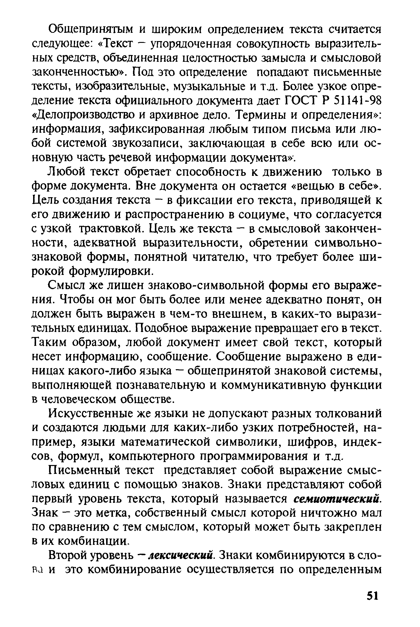 Общепринятым и широким определением текста считается следующее Текст - упорядоченная совокупность выразительных средств, объединенная целостностью замысла и смысловой законченностью . Под это определение попадают письменные тексты, изобразительные, музыкальные и т.д. Более узкое определение текста официального документа дает ГОСТ Р 51141-98 Делопроизводство и архивное дело. Термины и определения информация, зафиксированная любым типом письма или любой системой звукозаписи, заключающая в себе всю или основную часть речевой информации документа . 
