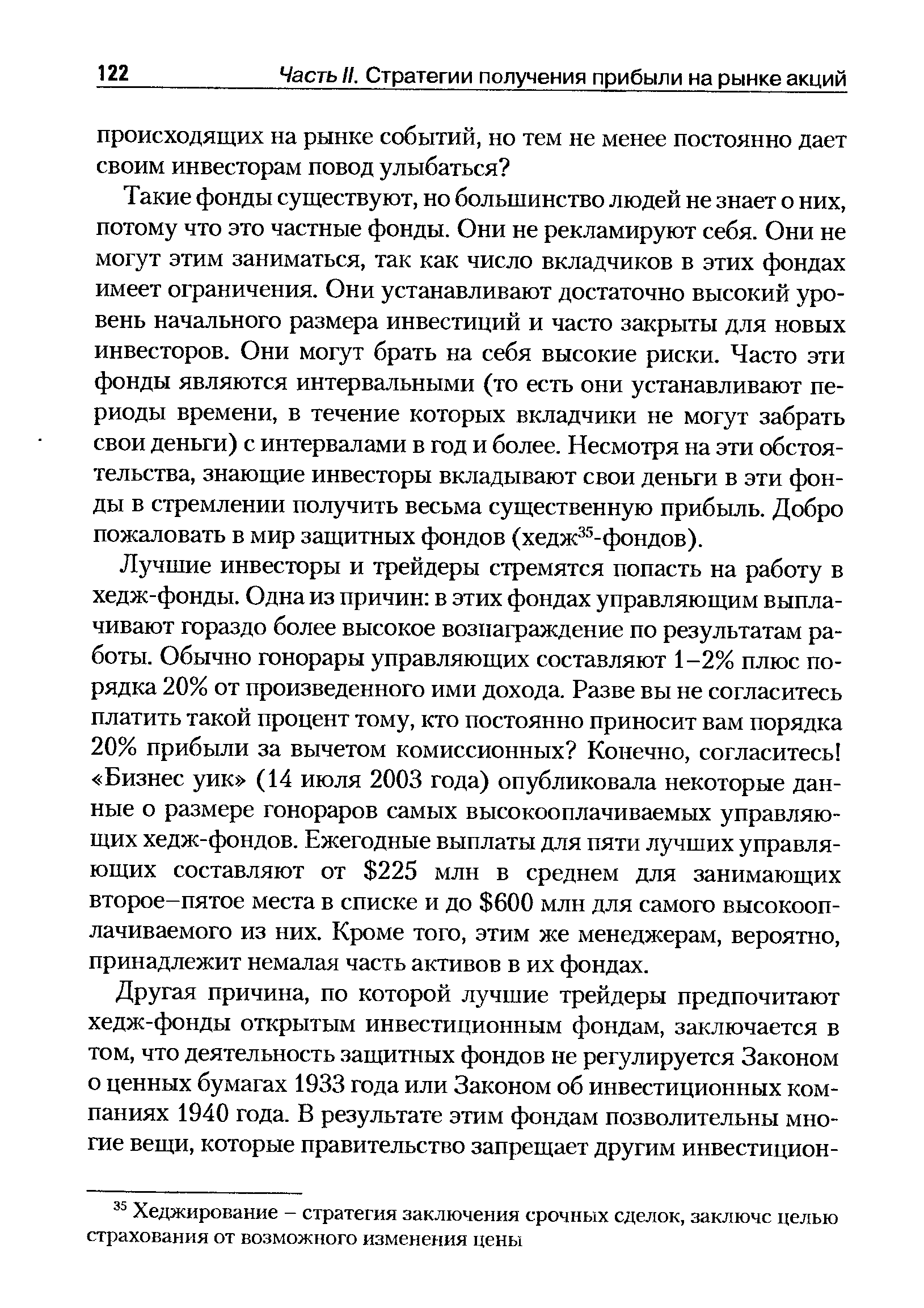 Лучшие инвесторы и трейдеры стремятся попасть на работу в хедж-фонды. Одна из причин в этих фондах управляющим выплачивают гораздо более высокое вознаграждение по результатам работы. Обычно гонорары управляющих составляют 1-2% плюс порядка 20% от произведенного ими дохода. Разве вы не согласитесь платить такой процент тому, кто постоянно приносит вам порядка 20% прибыли за вычетом комиссионных Конечно, согласитесь Бизнес уик (14 июля 2003 года) опубликовала некоторые данные о размере гонораров самых высокооплачиваемых управляющих хедж-фондов. Ежегодные выплаты для пяти лучших управляющих составляют от 225 млн в среднем для занимающих второе-пятое места в списке и до 600 млн для самого высокооплачиваемого из них. Кроме того, этим же менеджерам, вероятно, принадлежит немалая часть активов в их фондах.
