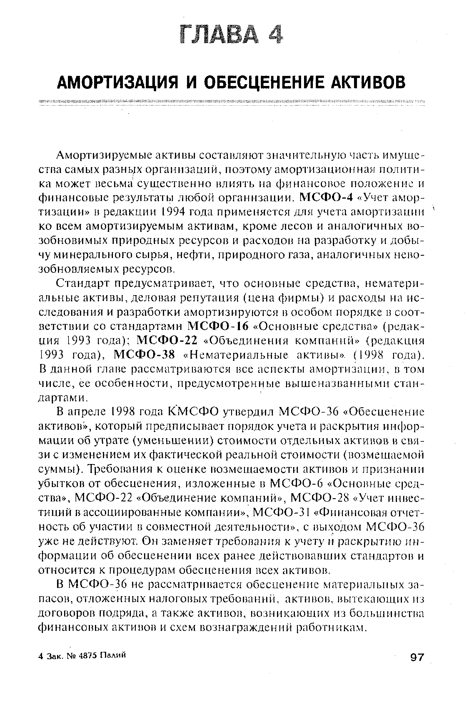 Стандарт предусматривает, что основные средства, нематериальные активы, деловая репутация (цена фирмы) и расходы на исследования и разработки амортизируются в особом порядке в соответствии со стандартами МСФО-16 Основные средства (редакция 1993 года) МСФО-22 Объединения компаний (редакция 1993 года), МСФО-38 Нематериальные активы . (1998 года). В данной главе рассматриваются все аспекты амортизации, в том числе, ее особенности, предусмотренные вышеназванными стандартами.
