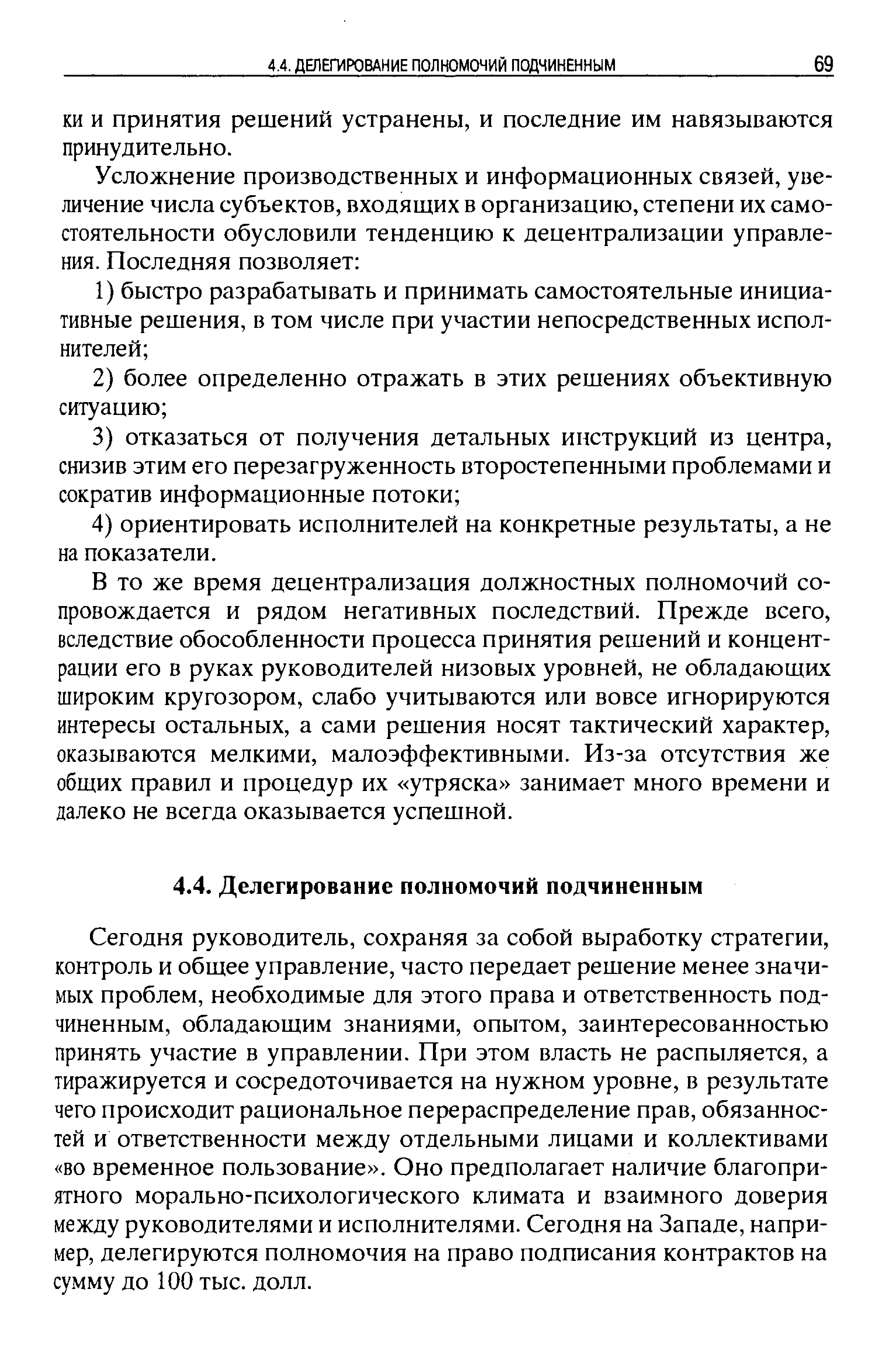 Сегодня руководитель, сохраняя за собой выработку стратегии, контроль и общее управление, часто передает решение менее значимых проблем, необходимые для этого права и ответственность подчиненным, обладающим знаниями, опытом, заинтересованностью принять участие в управлении. При этом власть не распыляется, а тиражируется и сосредоточивается на нужном уровне, в результате чего происходит рациональное перераспределение прав, обязанностей и ответственности между отдельными лицами и коллективами во временное пользование . Оно предполагает наличие благоприятного морально-психологического климата и взаимного доверия между руководителями и исполнителями. Сегодня на Западе, например, делегируются полномочия на право подписания контрактов на сумму до 100 тыс. долл.
