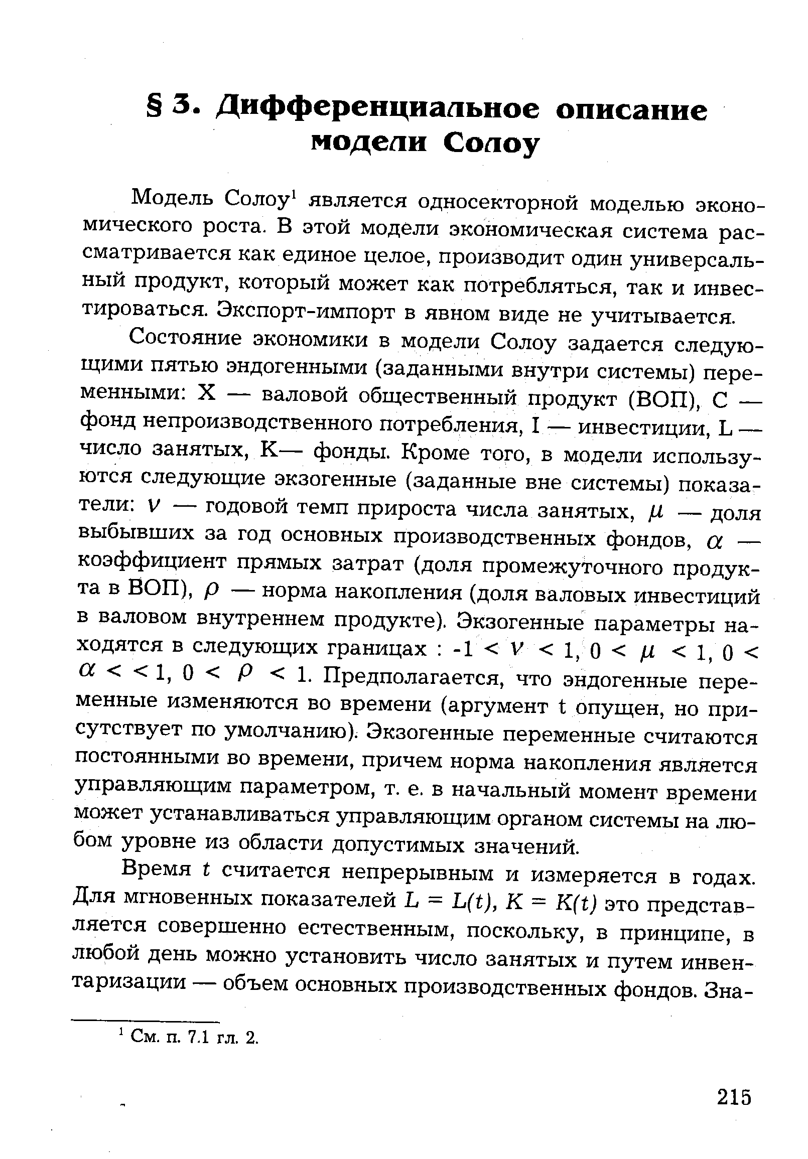 Состояние экономики в модели Солоу задается следующими пятью эндогенными (заданными внутри системы) переменными X — валовой общественный продукт (ВОП), С — фонд непроизводственного потребления, I — инвестиции, L — число занятых, К— фонды. Кроме того, в модели используются следующие экзогенные (заданные вне системы) показатели V — годовой темп прироста числа занятых, 1 — доля выбывших за год основных производственных фондов, а — коэффициент прямых затрат (доля промежуточного продукта в ВОП), р — норма накопления (доля валовых инвестиций в валовом внутреннем продукте). Экзогенные параметры находятся в следующих границах -1 V 1, 0 Ц- 1, 0 Л 1, 0 Р 1. Предполагается, что эндогенные переменные изменяются во времени (аргумент t опущен, но присутствует по умолчанию). Экзогенные переменные считаются постоянными во времени, причем норма накопления является управляющим параметром, т. е. в начальный момент времени может устанавливаться управляющим органом системы на любом уровне из области допустимых значений.
