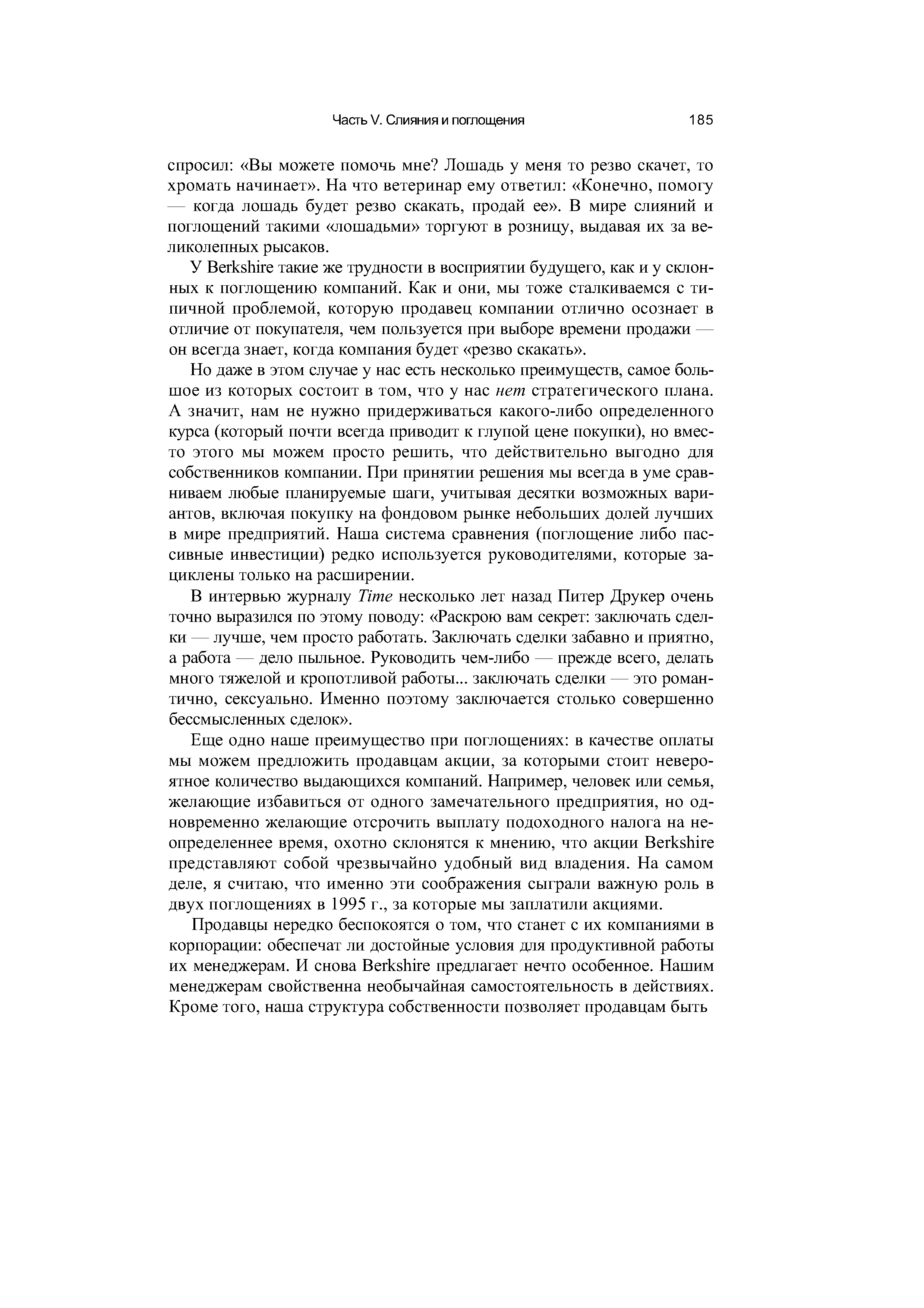 Но даже в этом случае у нас есть несколько преимуществ, самое большое из которых состоит в том, что у нас нет стратегического плана. А значит, нам не нужно придерживаться какого-либо определенного курса (который почти всегда приводит к глупой цене покупки), но вместо этого мы можем просто решить, что действительно выгодно для собственников компании. При принятии решения мы всегда в уме сравниваем любые планируемые шаги, учитывая десятки возможных вариантов, включая покупку на фондовом рынке небольших долей лучших в мире предприятий. Наша система сравнения (поглощение либо пассивные инвестиции) редко используется руководителями, которые зациклены только на расширении.
